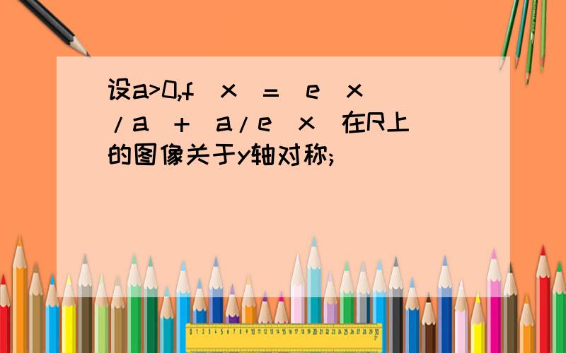 设a>0,f(x)=(e^x/a)+(a/e^x)在R上的图像关于y轴对称;