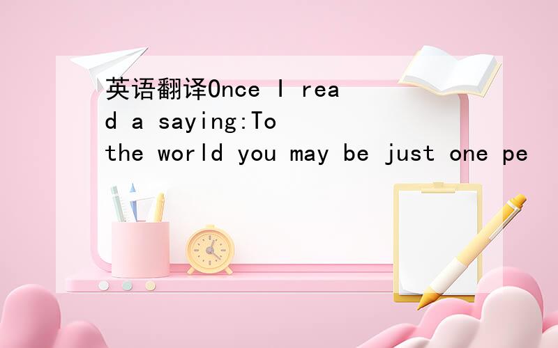 英语翻译Once I read a saying:To the world you may be just one pe