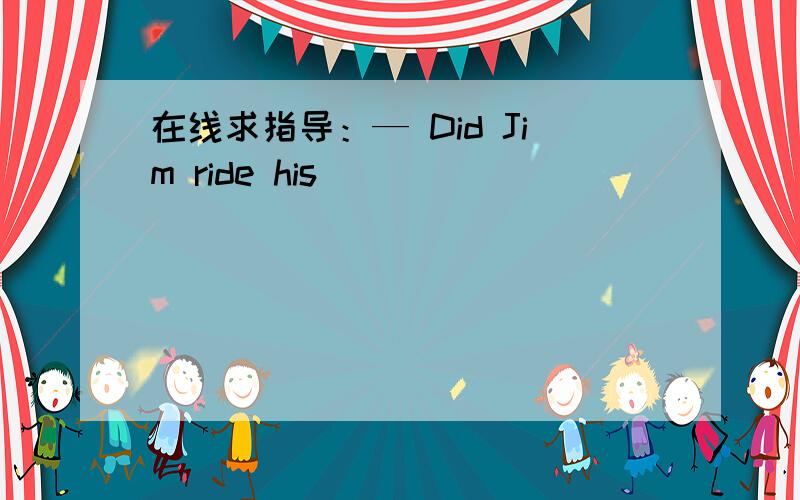 在线求指导：— Did Jim ride his