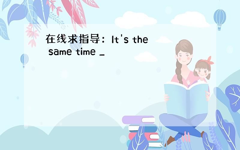 在线求指导：It's the same time _