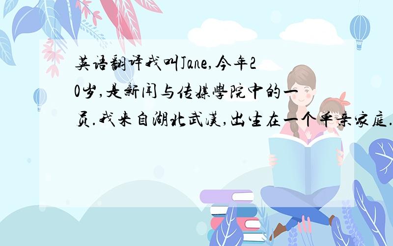 英语翻译我叫Jane,今年20岁,是新闻与传媒学院中的一员.我来自湖北武汉,出生在一个单亲家庭.也正是因为这样的生长环境