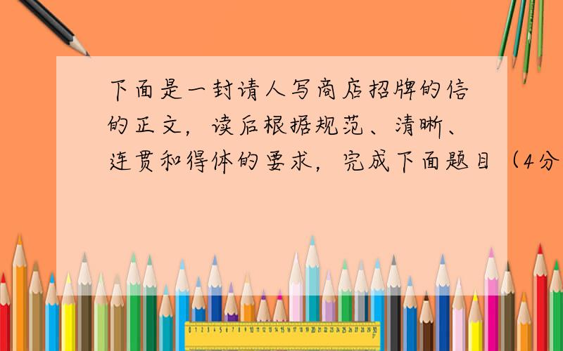 下面是一封请人写商店招牌的信的正文，读后根据规范、清晰、连贯和得体的要求，完成下面题目（4分）