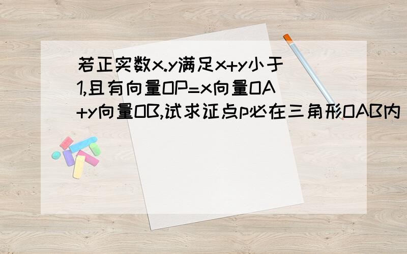 若正实数x.y满足x+y小于1,且有向量OP=x向量OA+y向量OB,试求证点p必在三角形OAB内