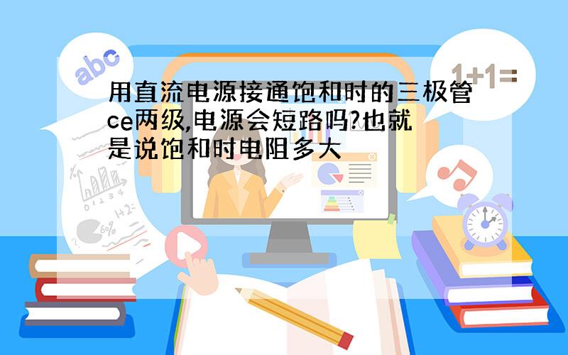 用直流电源接通饱和时的三极管ce两级,电源会短路吗?也就是说饱和时电阻多大