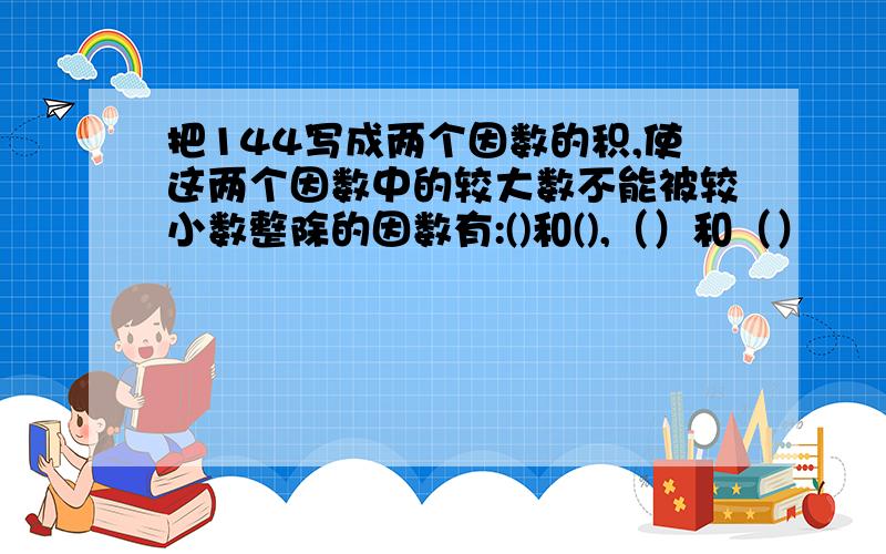 把144写成两个因数的积,使这两个因数中的较大数不能被较小数整除的因数有:()和(),（）和（）