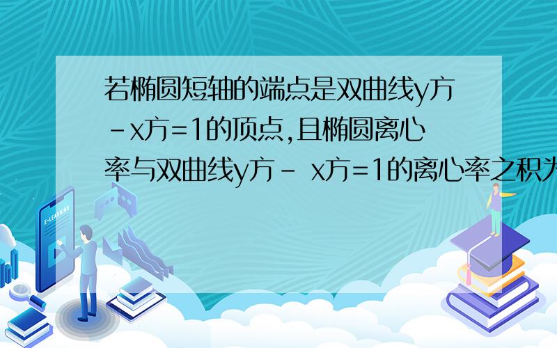 若椭圆短轴的端点是双曲线y方-x方=1的顶点,且椭圆离心率与双曲线y方- x方=1的离心率之积为1,则椭圆标准方程为.