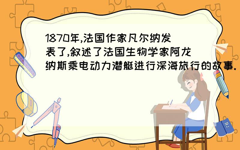 1870年,法国作家凡尔纳发表了,叙述了法国生物学家阿龙纳斯乘电动力潜艇进行深海旅行的故事.