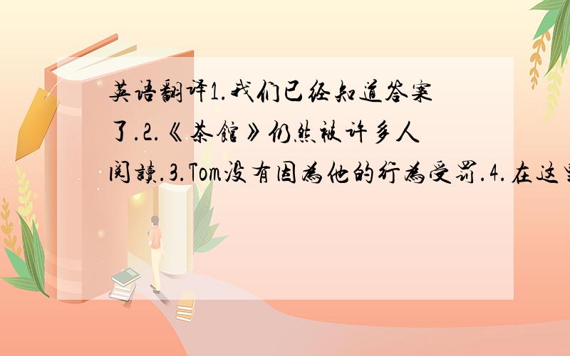 英语翻译1.我们已经知道答案了.2.《茶馆》仍然被许多人阅读.3.Tom没有因为他的行为受罚.4.在这里见到你真惊奇.5