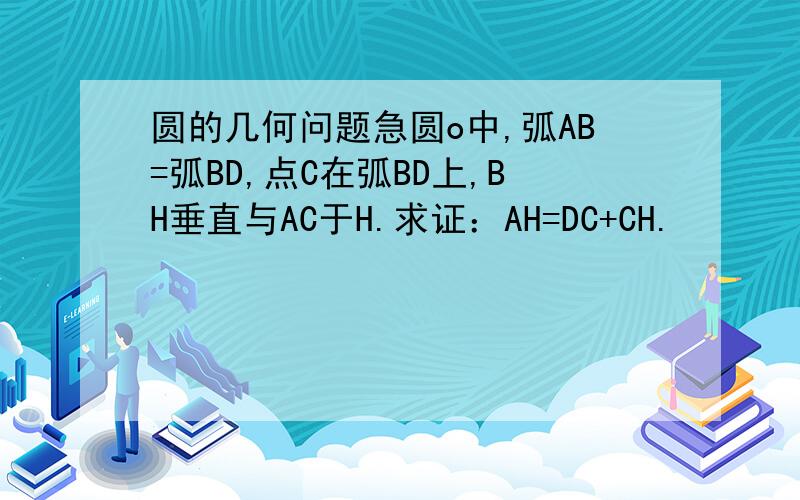 圆的几何问题急圆o中,弧AB=弧BD,点C在弧BD上,BH垂直与AC于H.求证：AH=DC+CH.