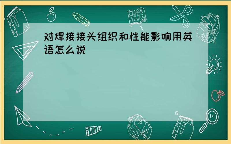 对焊接接头组织和性能影响用英语怎么说