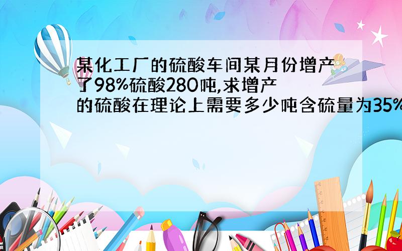 某化工厂的硫酸车间某月份增产了98%硫酸280吨,求增产的硫酸在理论上需要多少吨含硫量为35%的硫铁矿