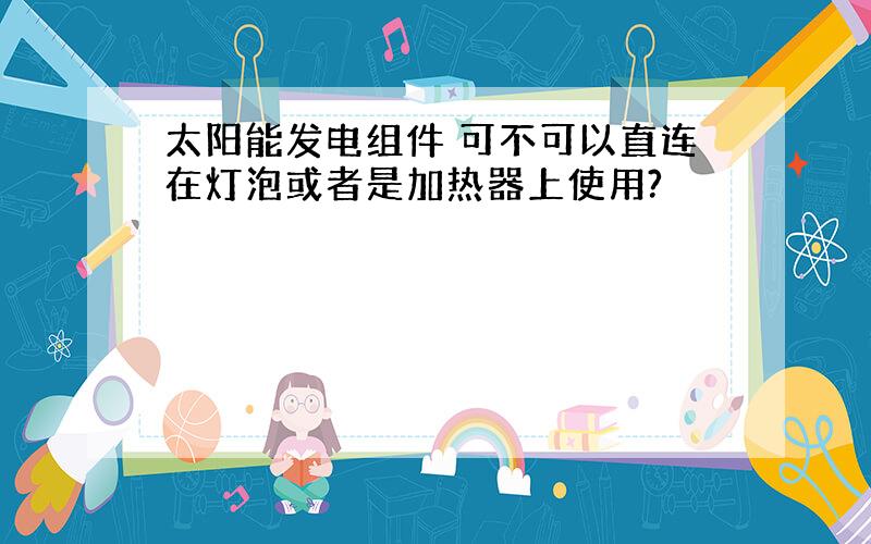 太阳能发电组件 可不可以直连在灯泡或者是加热器上使用?