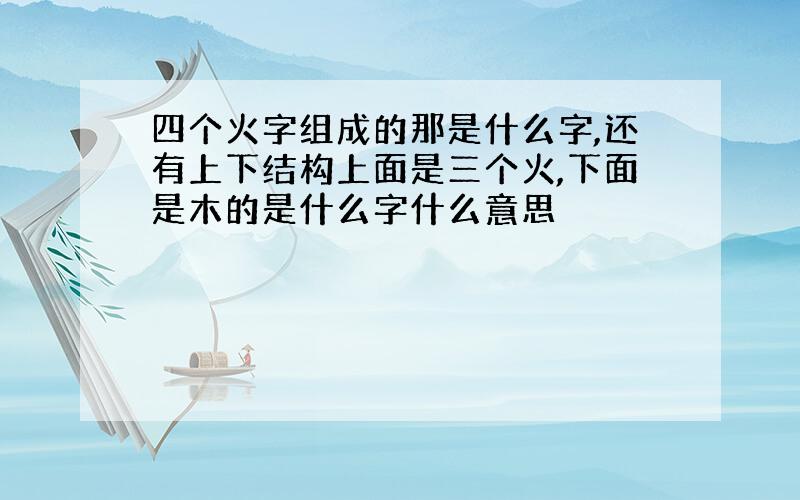 四个火字组成的那是什么字,还有上下结构上面是三个火,下面是木的是什么字什么意思