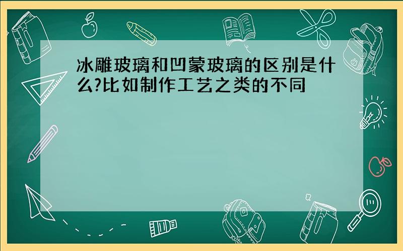 冰雕玻璃和凹蒙玻璃的区别是什么?比如制作工艺之类的不同