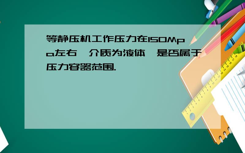 等静压机工作压力在150Mpa左右,介质为液体,是否属于压力容器范围.