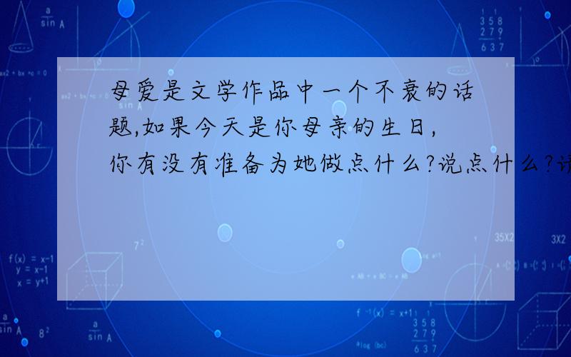 母爱是文学作品中一个不衰的话题,如果今天是你母亲的生日,你有没有准备为她做点什么?说点什么?请用我们学过的一首母爱的诗朗