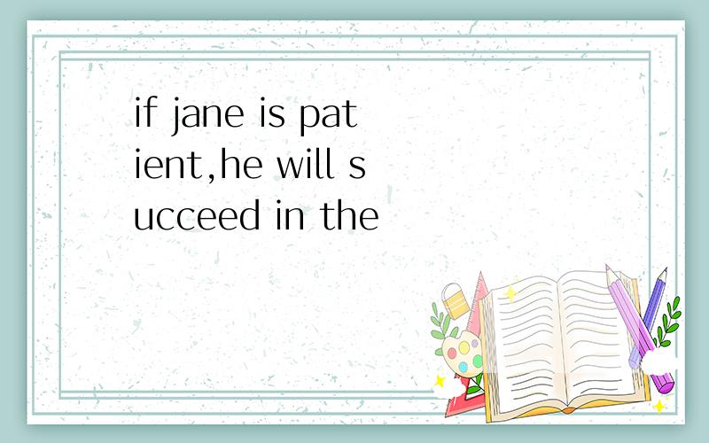 if jane is patient,he will succeed in the