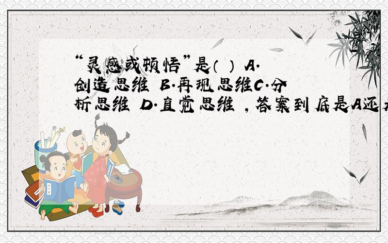 “灵感或顿悟”是（ ） A．创造思维 B．再现思维C．分析思维 D．直觉思维 ,答案到底是A还是D呢