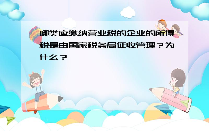 哪类应缴纳营业税的企业的所得税是由国家税务局征收管理？为什么？