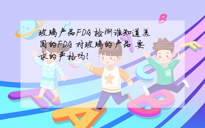 玻璃产品FDA 检测谁知道美国的FDA 对玻璃的产品 要求的严格吗?