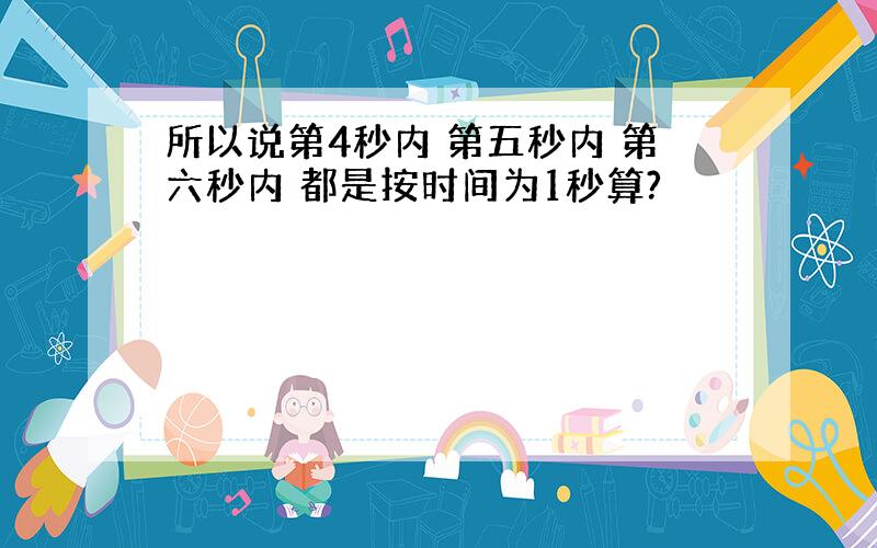 所以说第4秒内 第五秒内 第六秒内 都是按时间为1秒算?