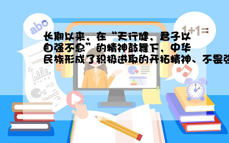 长期以来，在“天行健，君子以自强不息”的精神鼓舞下，中华民族形成了积极进取的开拓精神、不畏强敌的斗争精神，显示出“贫贱不