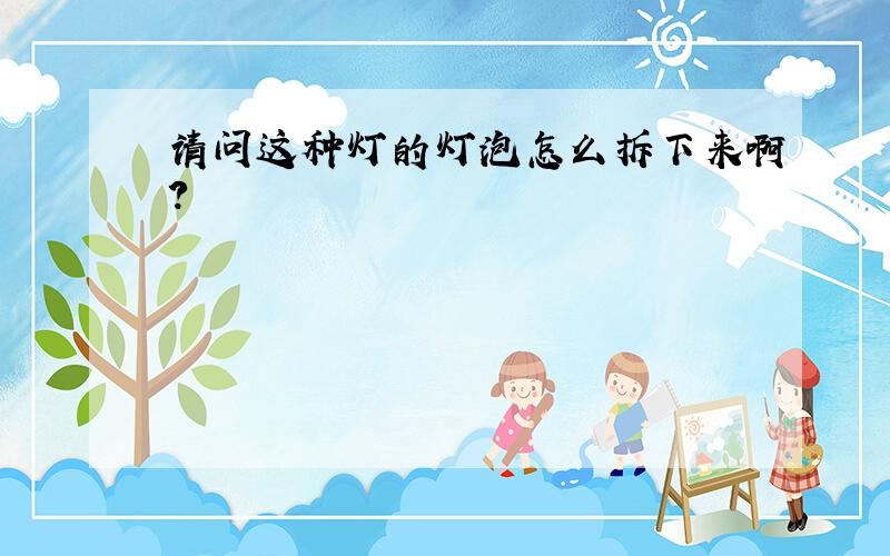 请问这种灯的灯泡怎么拆下来啊?