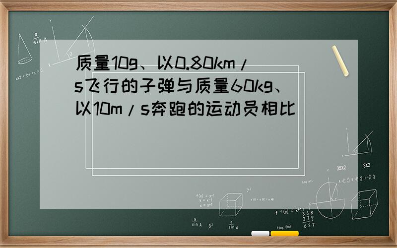 质量10g、以0.80km/s飞行的子弹与质量60kg、以10m/s奔跑的运动员相比（　　）