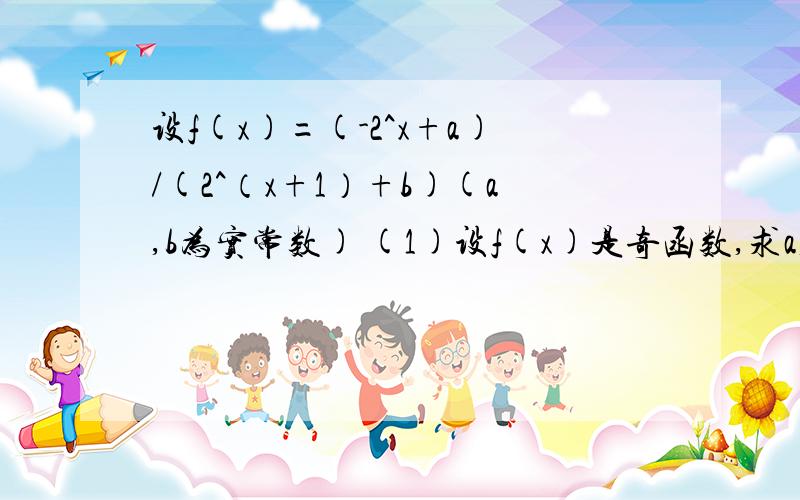 设f(x)=(-2^x+a)/(2^（x+1）+b)(a,b为实常数) (1)设f(x)是奇函数,求a,b (2)当f(