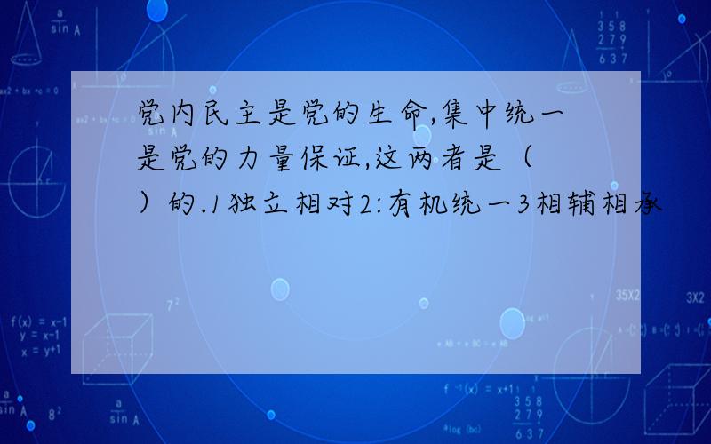 党内民主是党的生命,集中统一是党的力量保证,这两者是（ ）的.1独立相对2:有机统一3相辅相承