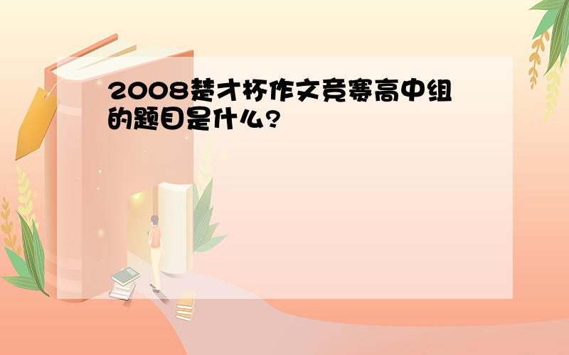 2008楚才杯作文竞赛高中组的题目是什么?