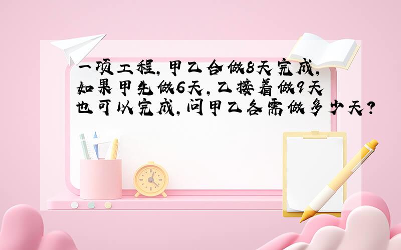 一项工程,甲乙合做8天完成,如果甲先做6天,乙接着做9天也可以完成,问甲乙各需做多少天?