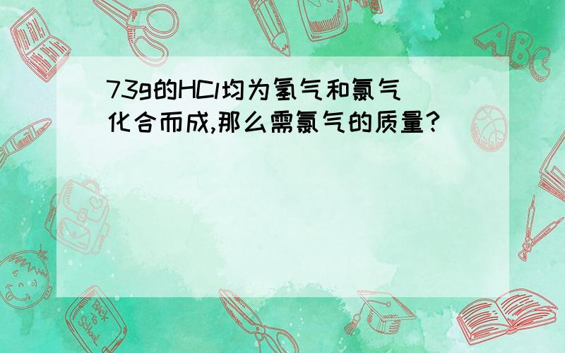 73g的HCl均为氢气和氯气化合而成,那么需氯气的质量?