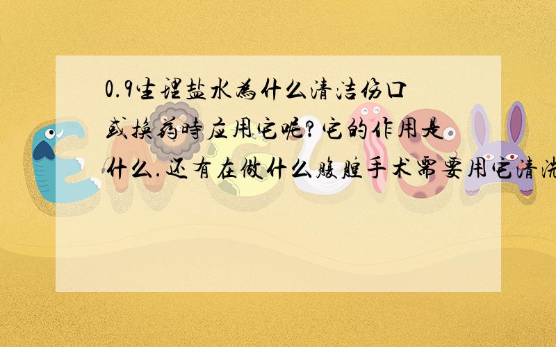 0.9生理盐水为什么清洁伤口或换药时应用它呢?它的作用是什么.还有在做什么腹腔手术需要用它清洗呢?请知道的大侠回答,不要