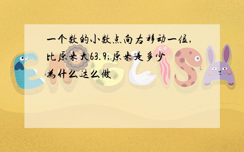 一个数的小数点向右移动一位,比原来大63.9,原来是多少为什么这么做