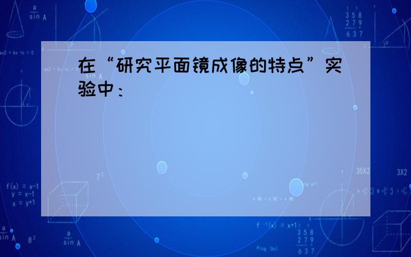 在“研究平面镜成像的特点”实验中：