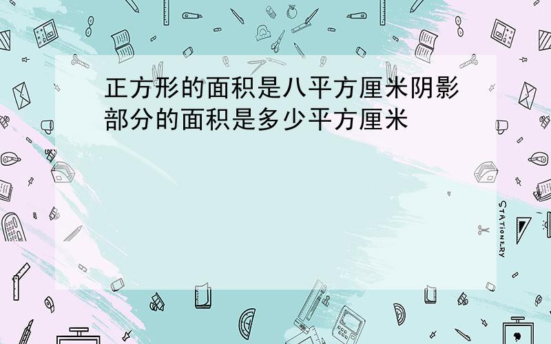 正方形的面积是八平方厘米阴影部分的面积是多少平方厘米