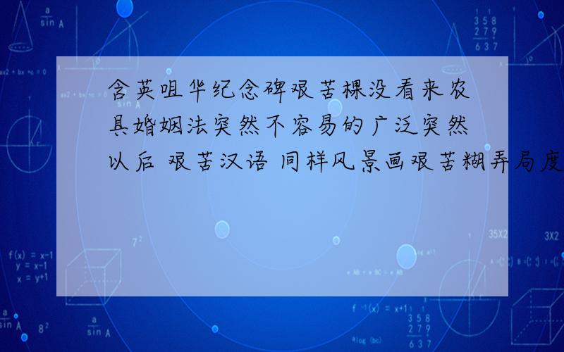 含英咀华纪念碑艰苦棵没看来农具婚姻法突然不容易的广泛突然以后 艰苦汉语 同样风景画艰苦糊弄局度微月吨 微月七八日五亿亿