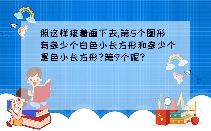 照这样接着画下去,第5个图形有多少个白色小长方形和多少个黑色小长方形?第9个呢?