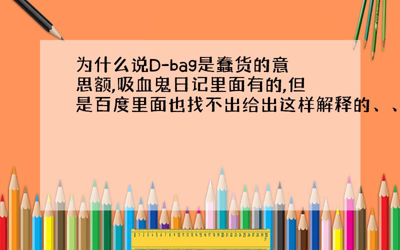 为什么说D-bag是蠢货的意思额,吸血鬼日记里面有的,但是百度里面也找不出给出这样解释的、、