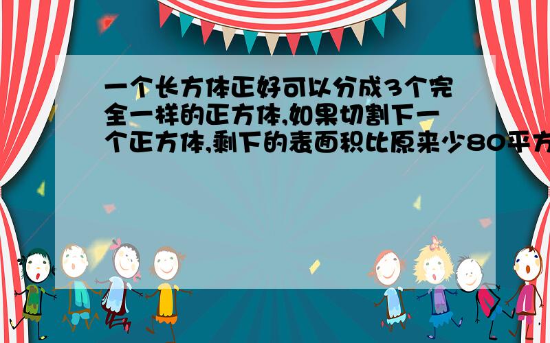 一个长方体正好可以分成3个完全一样的正方体,如果切割下一个正方体,剩下的表面积比原来少80平方厘米,