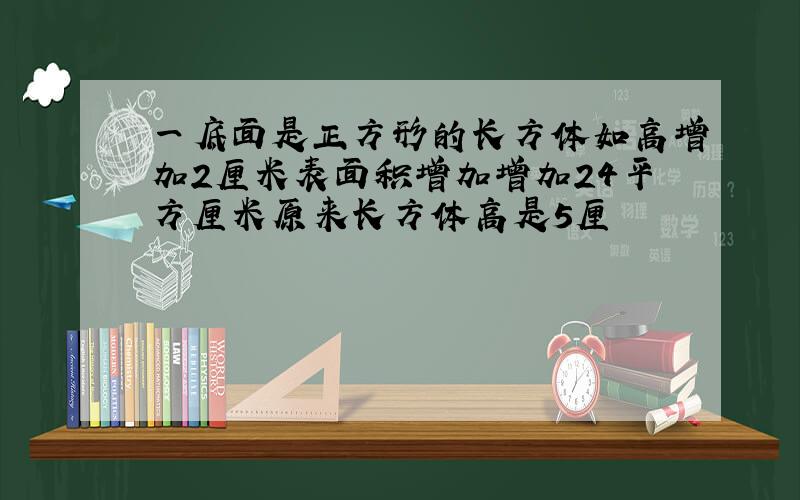 一底面是正方形的长方体如高增加2厘米表面积增加增加24平方厘米原来长方体高是5厘