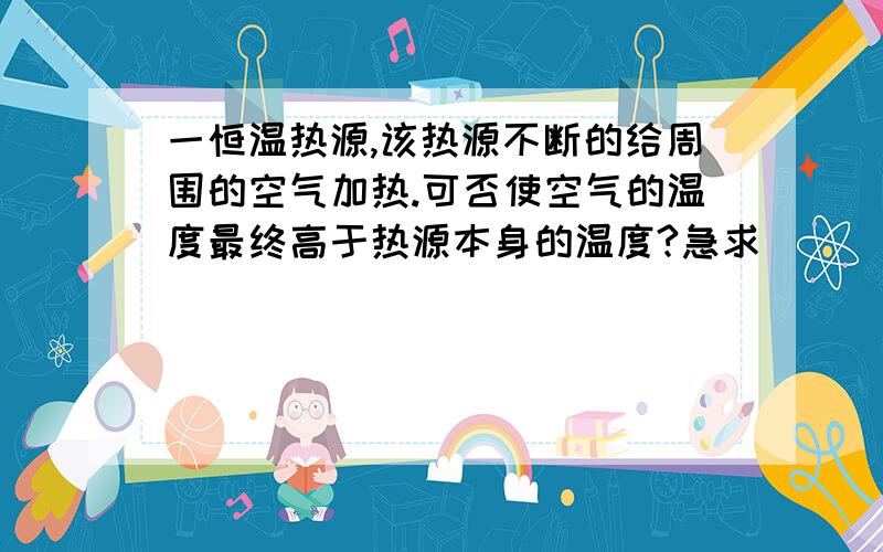 一恒温热源,该热源不断的给周围的空气加热.可否使空气的温度最终高于热源本身的温度?急求