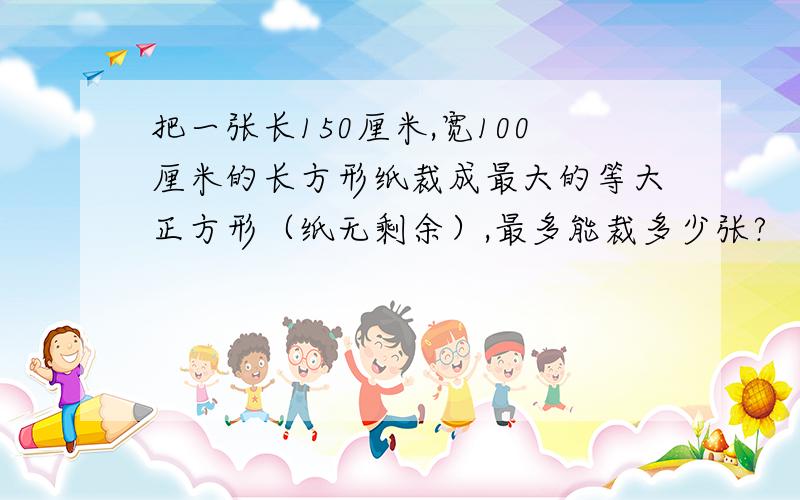 把一张长150厘米,宽100厘米的长方形纸裁成最大的等大正方形（纸无剩余）,最多能裁多少张?