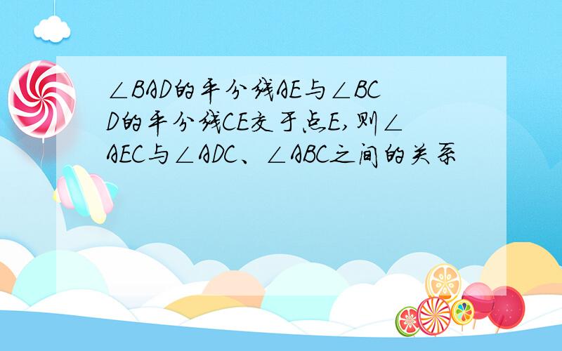 ∠BAD的平分线AE与∠BCD的平分线CE交于点E,则∠AEC与∠ADC、∠ABC之间的关系