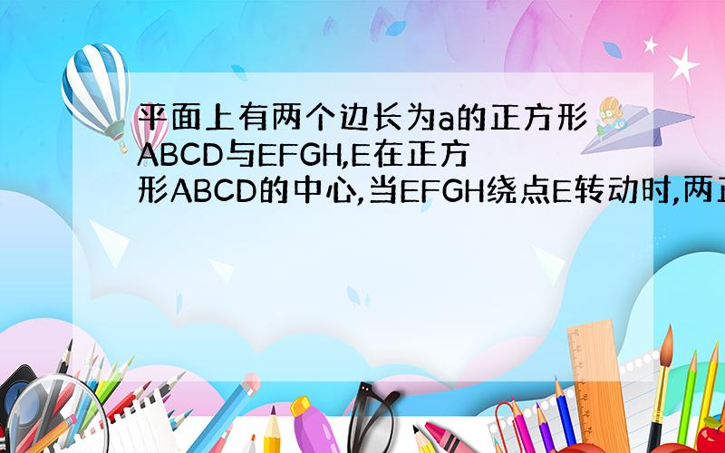 平面上有两个边长为a的正方形ABCD与EFGH,E在正方形ABCD的中心,当EFGH绕点E转动时,两正方形重合部分的面积