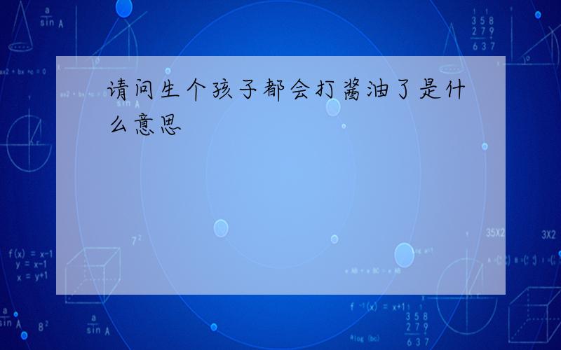 请问生个孩子都会打酱油了是什么意思