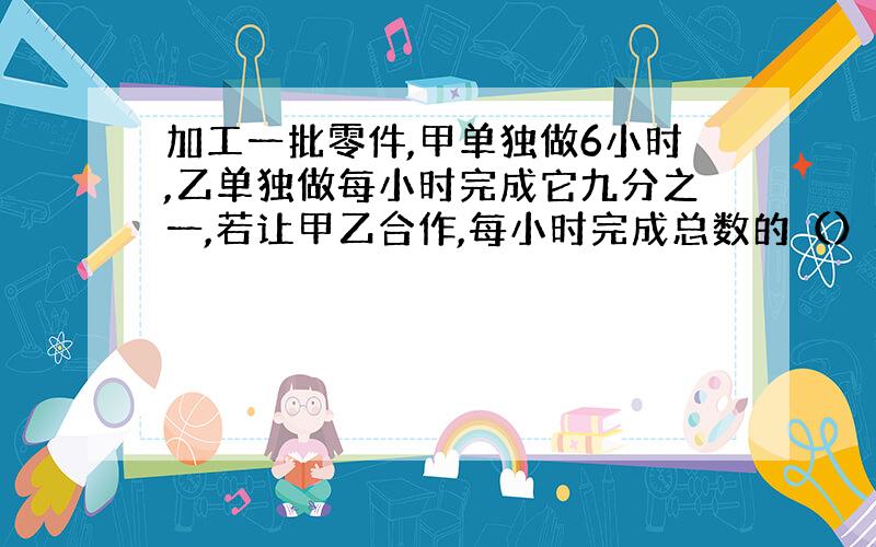 加工一批零件,甲单独做6小时,乙单独做每小时完成它九分之一,若让甲乙合作,每小时完成总数的（）分之（