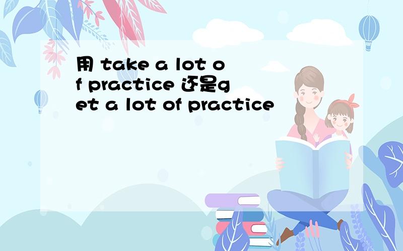 用 take a lot of practice 还是get a lot of practice