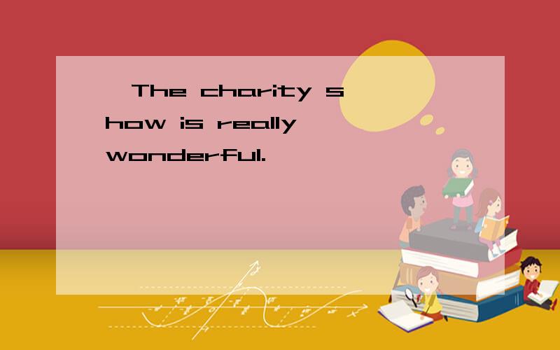 —The charity show is really wonderful.